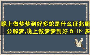 晚上做梦梦到好多蛇是什么征兆周公解梦,晚上做梦梦到好 🐺 多蛇是什么征兆周公解梦女人